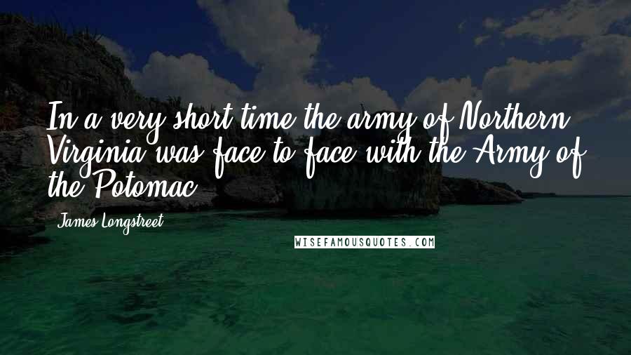 James Longstreet Quotes: In a very short time the army of Northern Virginia was face to face with the Army of the Potomac.