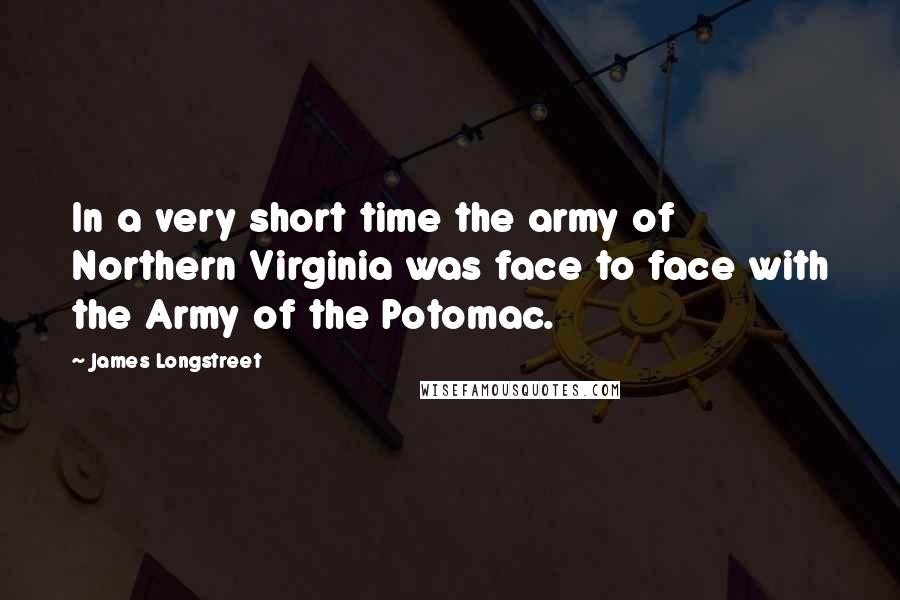 James Longstreet Quotes: In a very short time the army of Northern Virginia was face to face with the Army of the Potomac.