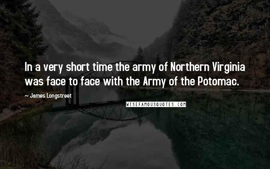 James Longstreet Quotes: In a very short time the army of Northern Virginia was face to face with the Army of the Potomac.