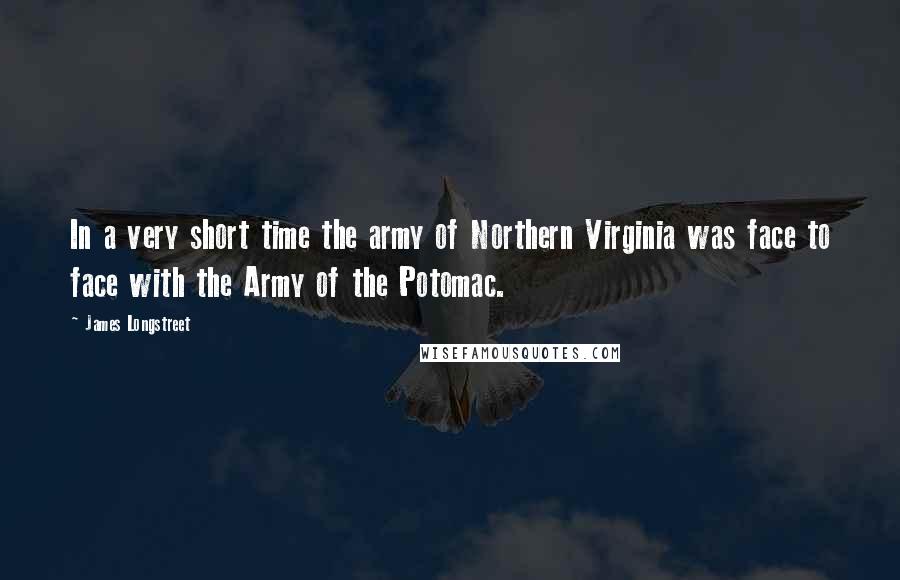 James Longstreet Quotes: In a very short time the army of Northern Virginia was face to face with the Army of the Potomac.