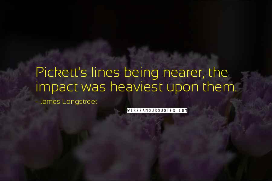 James Longstreet Quotes: Pickett's lines being nearer, the impact was heaviest upon them.
