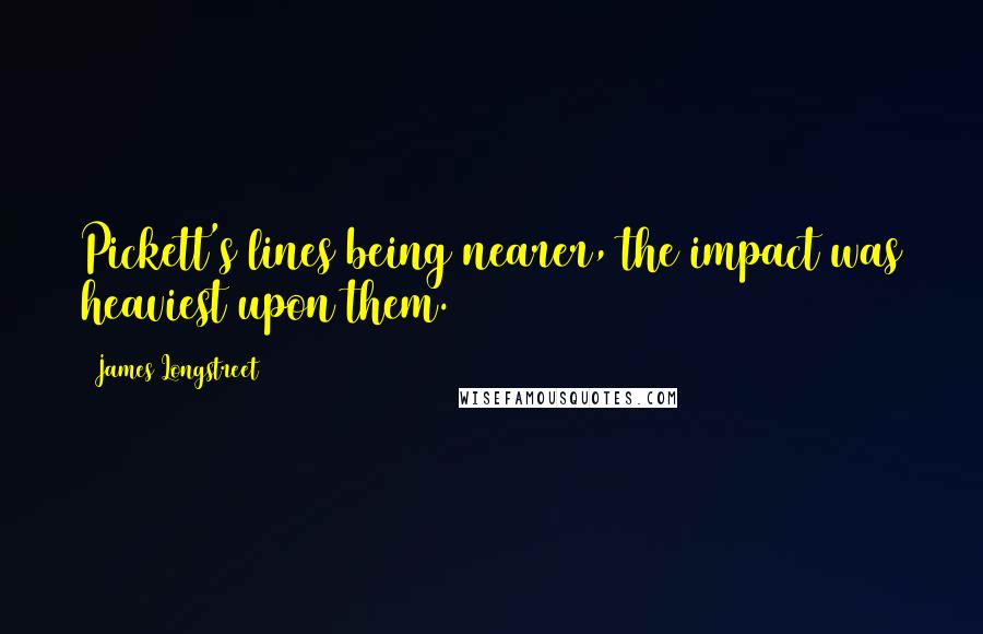 James Longstreet Quotes: Pickett's lines being nearer, the impact was heaviest upon them.