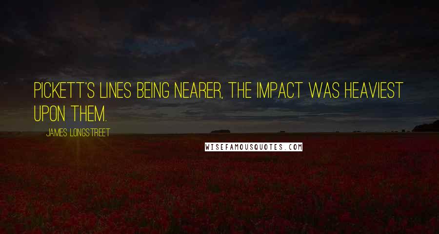 James Longstreet Quotes: Pickett's lines being nearer, the impact was heaviest upon them.