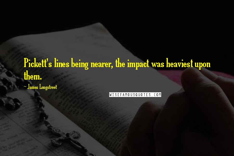 James Longstreet Quotes: Pickett's lines being nearer, the impact was heaviest upon them.