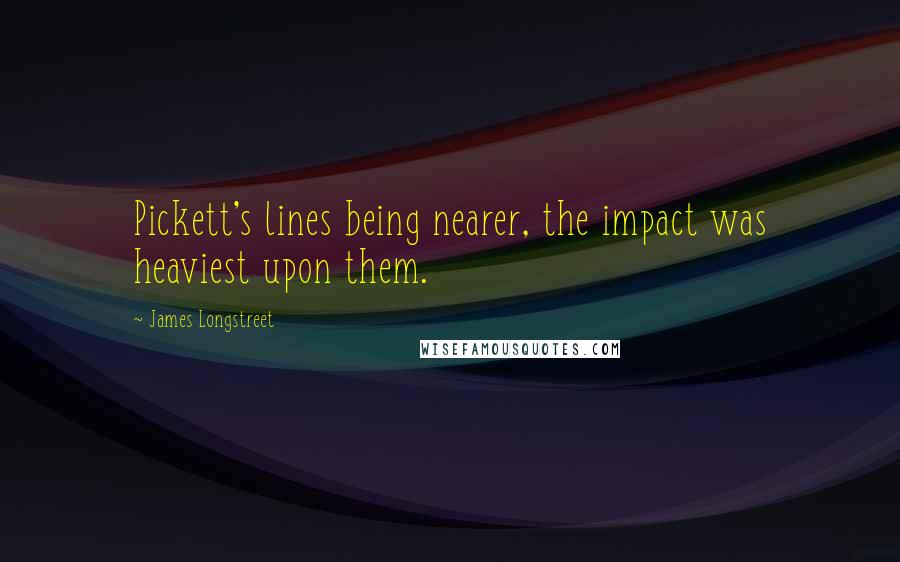 James Longstreet Quotes: Pickett's lines being nearer, the impact was heaviest upon them.