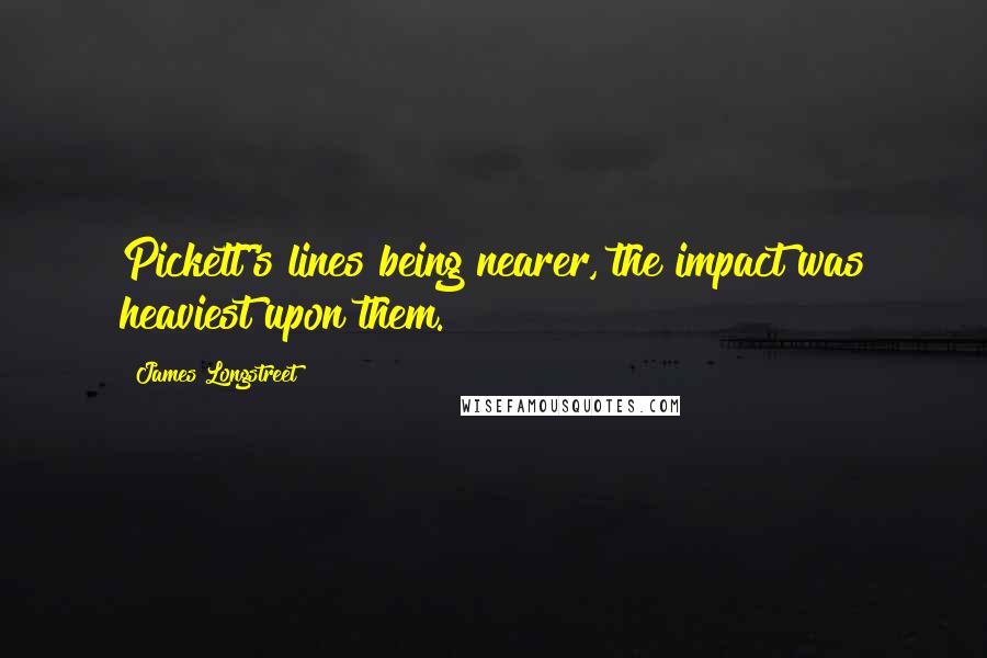 James Longstreet Quotes: Pickett's lines being nearer, the impact was heaviest upon them.