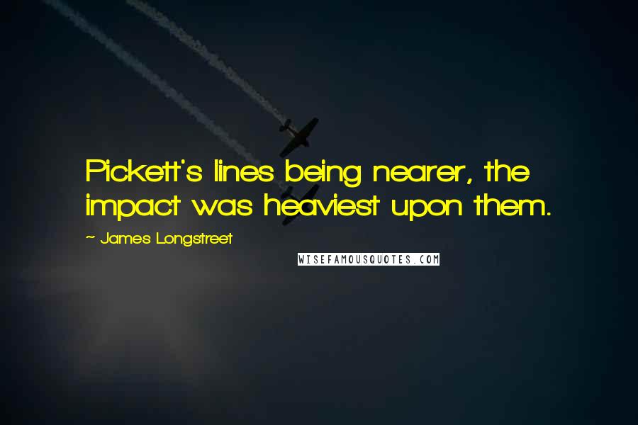 James Longstreet Quotes: Pickett's lines being nearer, the impact was heaviest upon them.