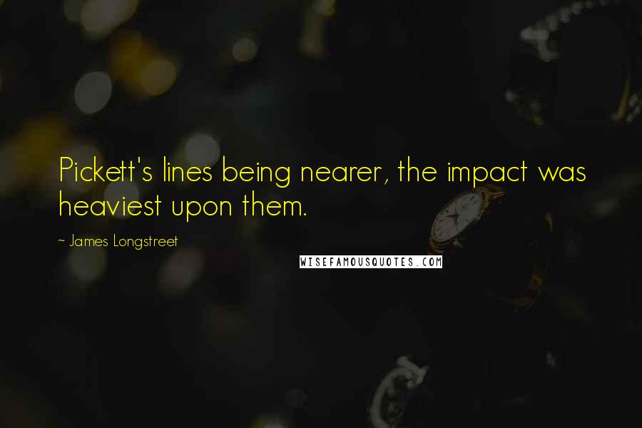 James Longstreet Quotes: Pickett's lines being nearer, the impact was heaviest upon them.