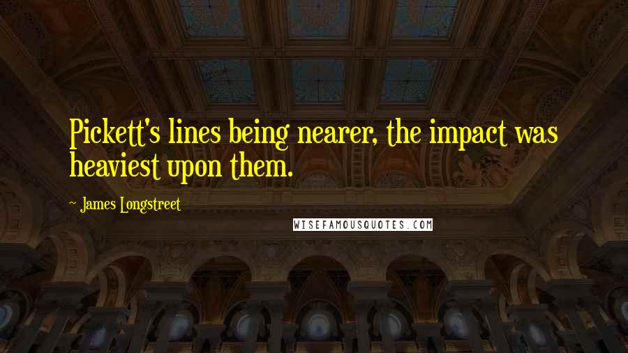 James Longstreet Quotes: Pickett's lines being nearer, the impact was heaviest upon them.
