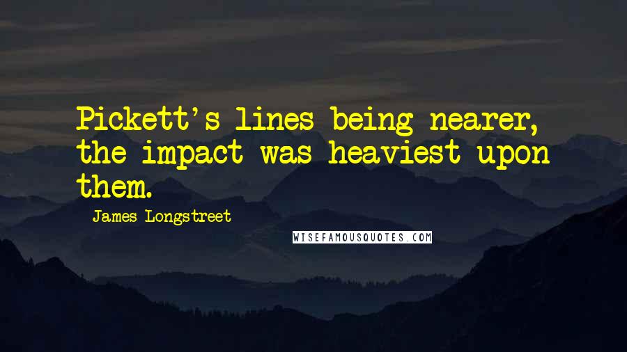 James Longstreet Quotes: Pickett's lines being nearer, the impact was heaviest upon them.