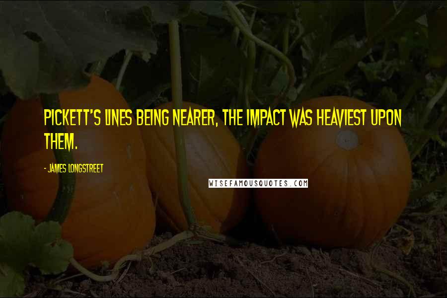 James Longstreet Quotes: Pickett's lines being nearer, the impact was heaviest upon them.