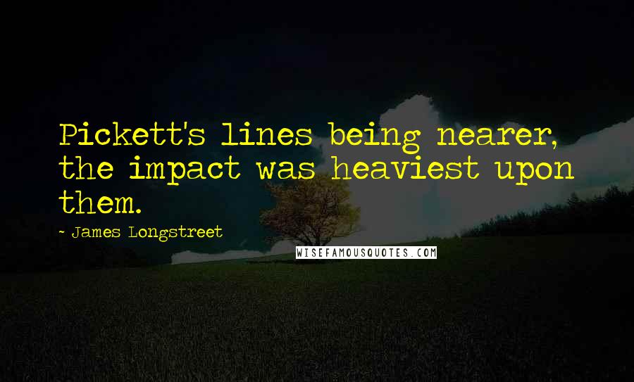 James Longstreet Quotes: Pickett's lines being nearer, the impact was heaviest upon them.
