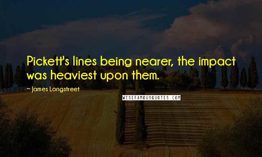 James Longstreet Quotes: Pickett's lines being nearer, the impact was heaviest upon them.