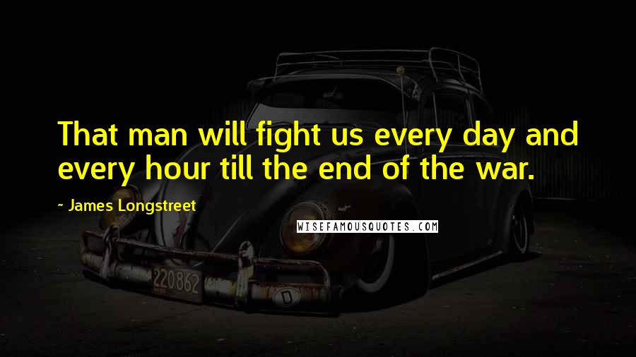 James Longstreet Quotes: That man will fight us every day and every hour till the end of the war.