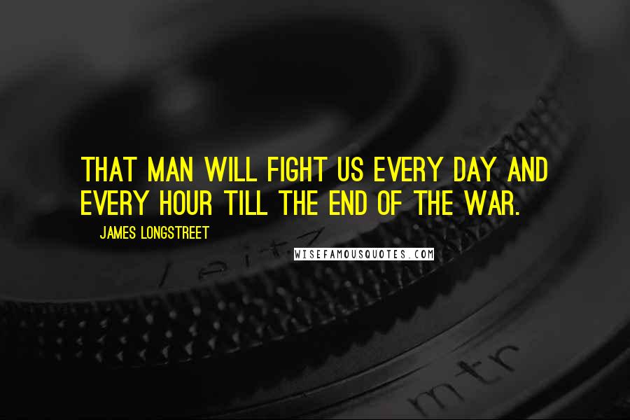 James Longstreet Quotes: That man will fight us every day and every hour till the end of the war.