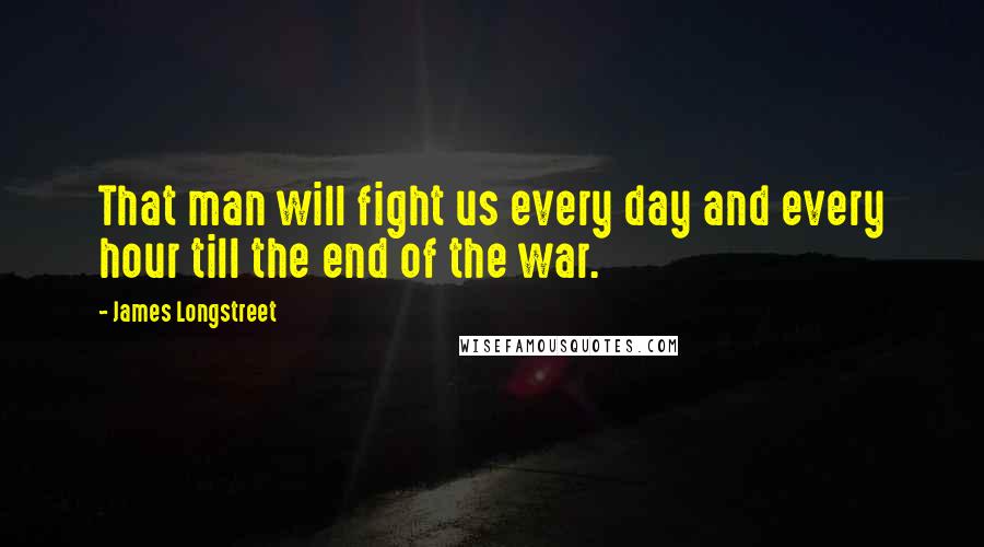 James Longstreet Quotes: That man will fight us every day and every hour till the end of the war.