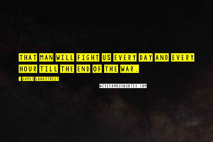 James Longstreet Quotes: That man will fight us every day and every hour till the end of the war.