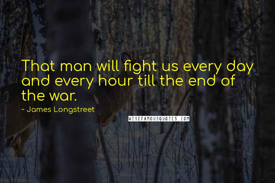 James Longstreet Quotes: That man will fight us every day and every hour till the end of the war.