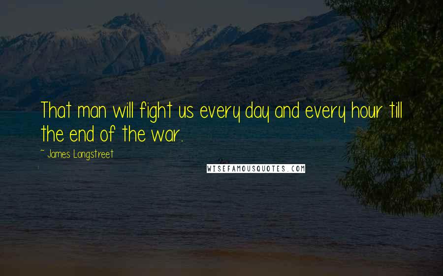 James Longstreet Quotes: That man will fight us every day and every hour till the end of the war.