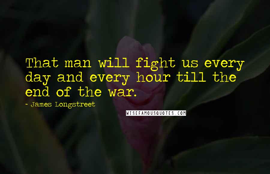 James Longstreet Quotes: That man will fight us every day and every hour till the end of the war.