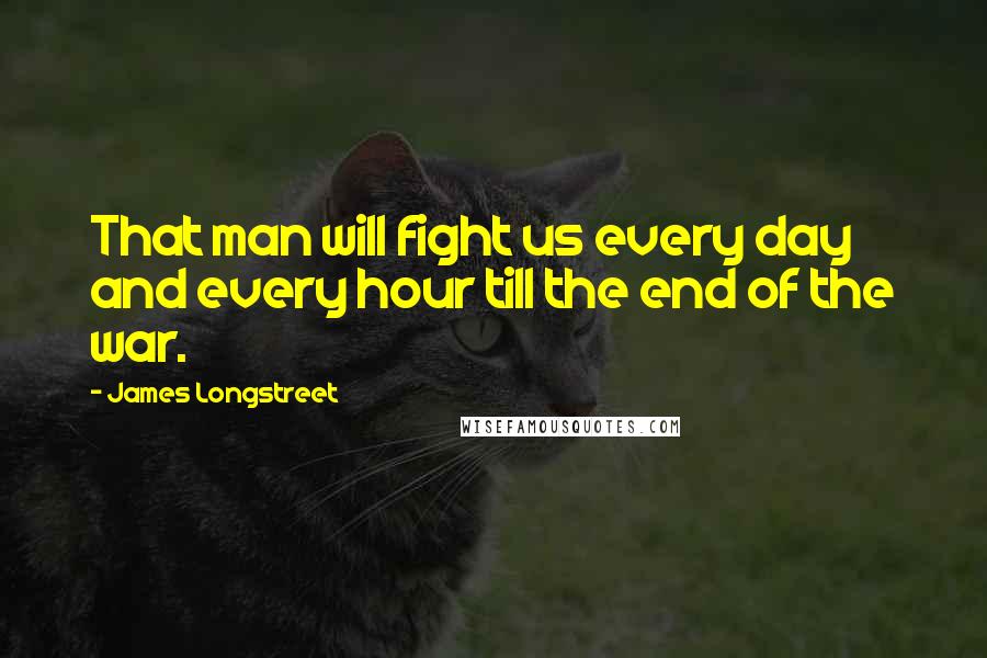 James Longstreet Quotes: That man will fight us every day and every hour till the end of the war.