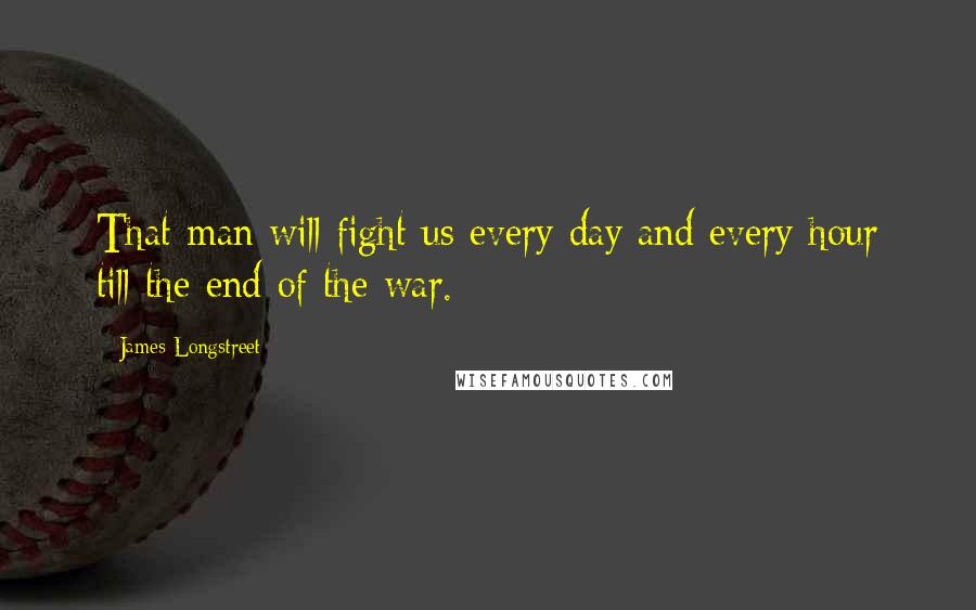 James Longstreet Quotes: That man will fight us every day and every hour till the end of the war.