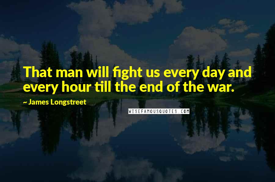 James Longstreet Quotes: That man will fight us every day and every hour till the end of the war.