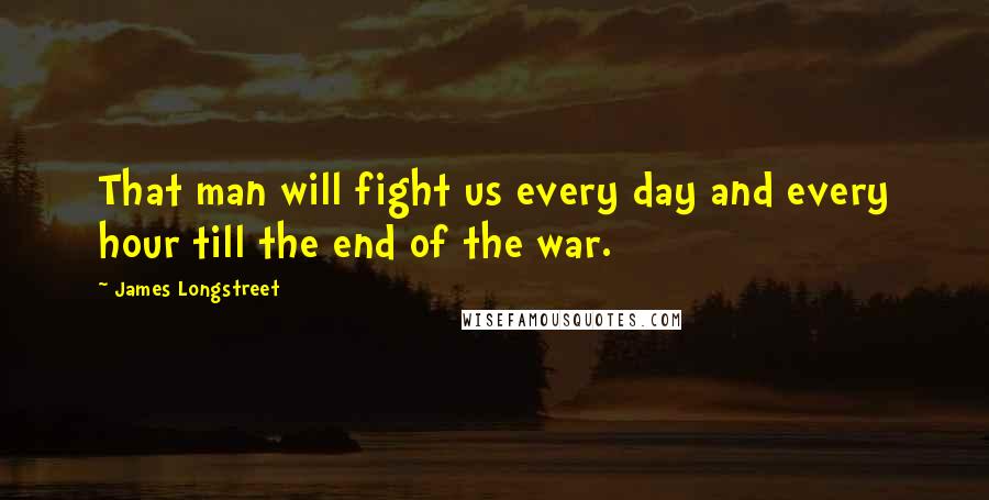 James Longstreet Quotes: That man will fight us every day and every hour till the end of the war.