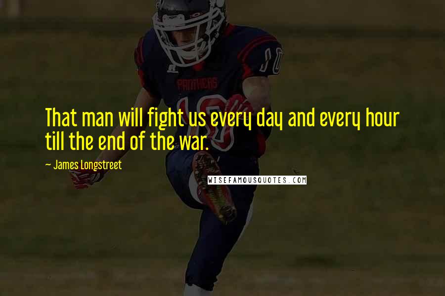 James Longstreet Quotes: That man will fight us every day and every hour till the end of the war.