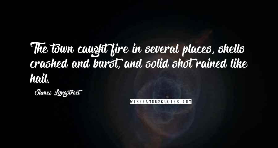 James Longstreet Quotes: The town caught fire in several places, shells crashed and burst, and solid shot rained like hail.