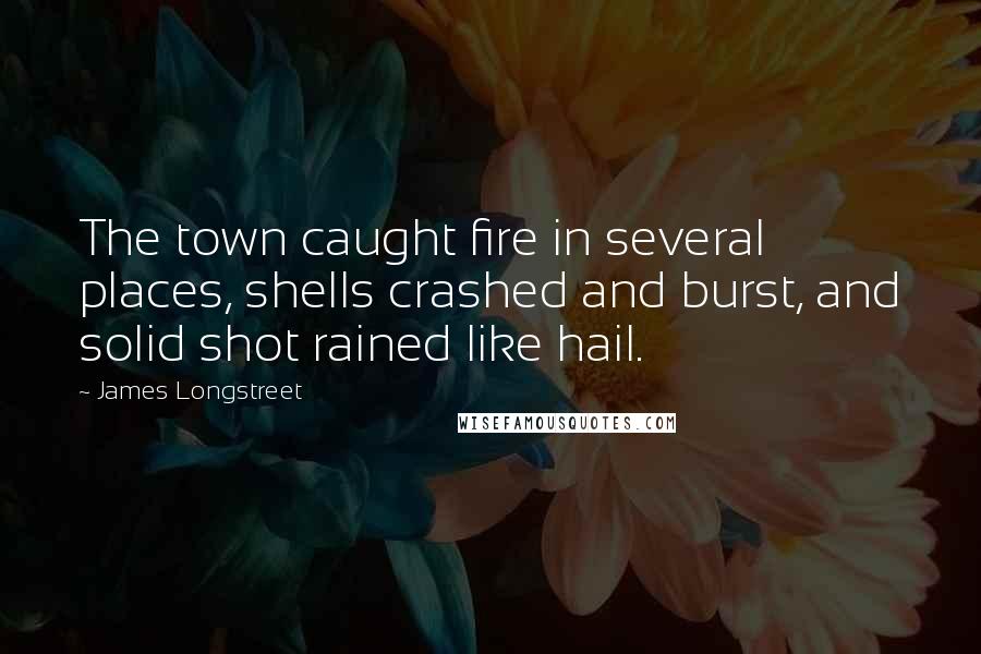 James Longstreet Quotes: The town caught fire in several places, shells crashed and burst, and solid shot rained like hail.