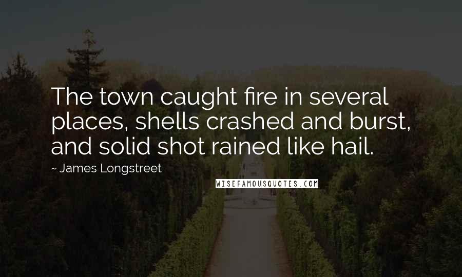 James Longstreet Quotes: The town caught fire in several places, shells crashed and burst, and solid shot rained like hail.
