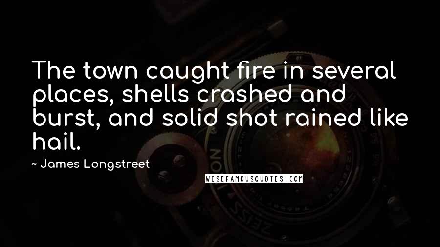 James Longstreet Quotes: The town caught fire in several places, shells crashed and burst, and solid shot rained like hail.