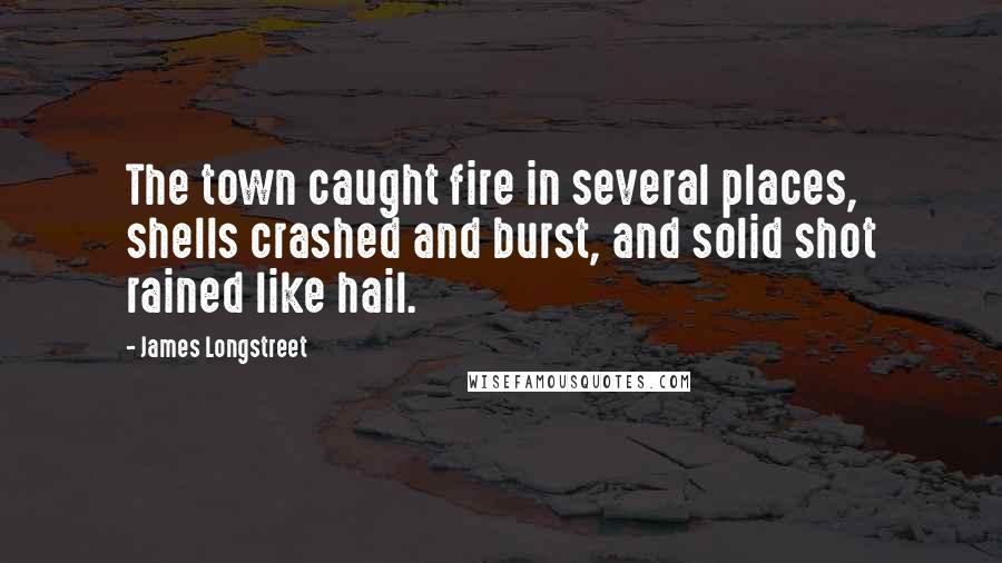 James Longstreet Quotes: The town caught fire in several places, shells crashed and burst, and solid shot rained like hail.