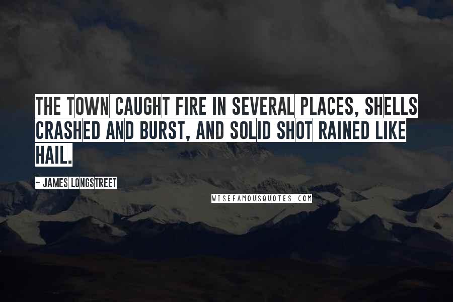 James Longstreet Quotes: The town caught fire in several places, shells crashed and burst, and solid shot rained like hail.
