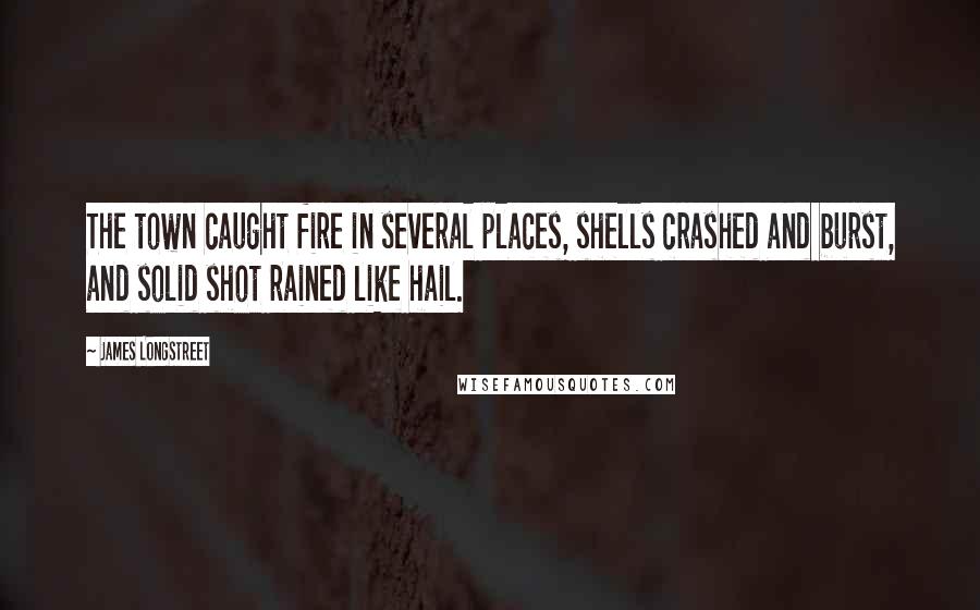 James Longstreet Quotes: The town caught fire in several places, shells crashed and burst, and solid shot rained like hail.