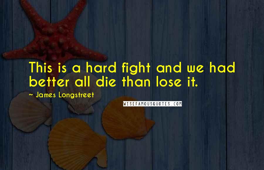 James Longstreet Quotes: This is a hard fight and we had better all die than lose it.