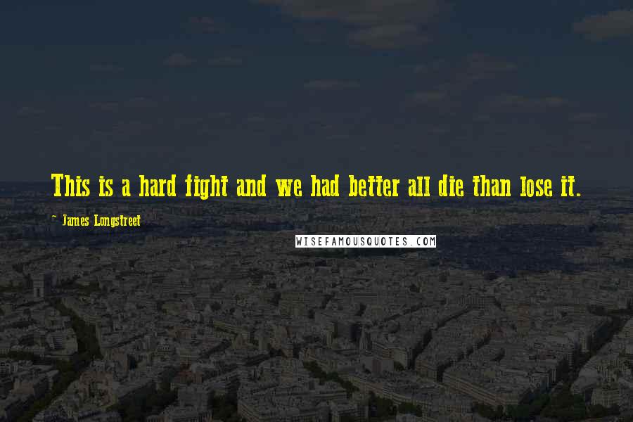 James Longstreet Quotes: This is a hard fight and we had better all die than lose it.