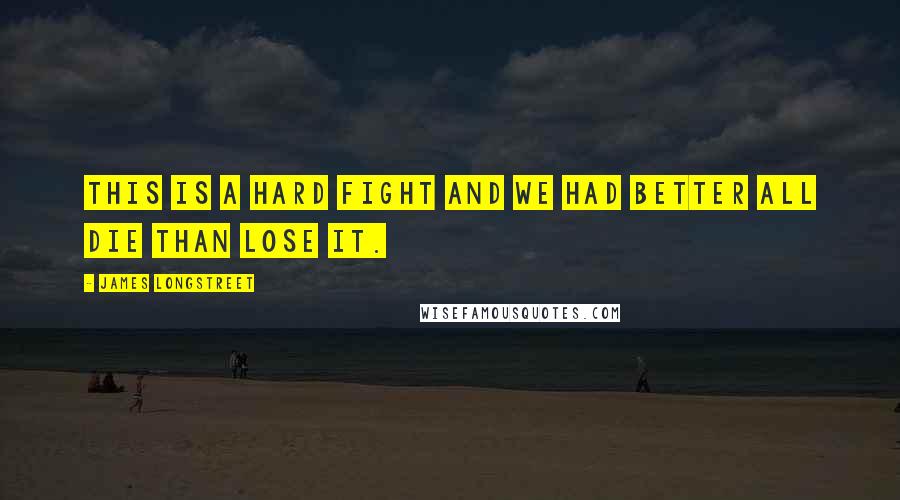 James Longstreet Quotes: This is a hard fight and we had better all die than lose it.