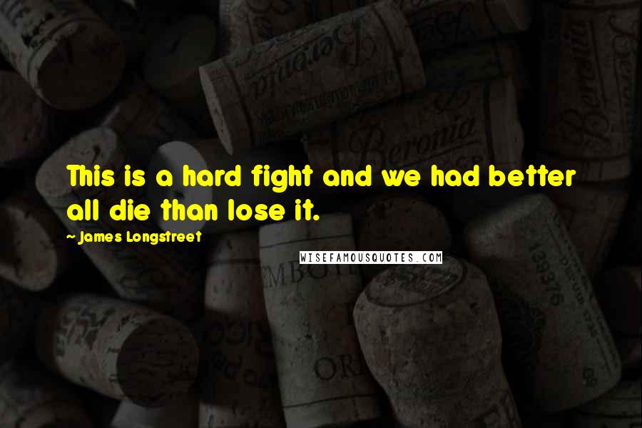 James Longstreet Quotes: This is a hard fight and we had better all die than lose it.
