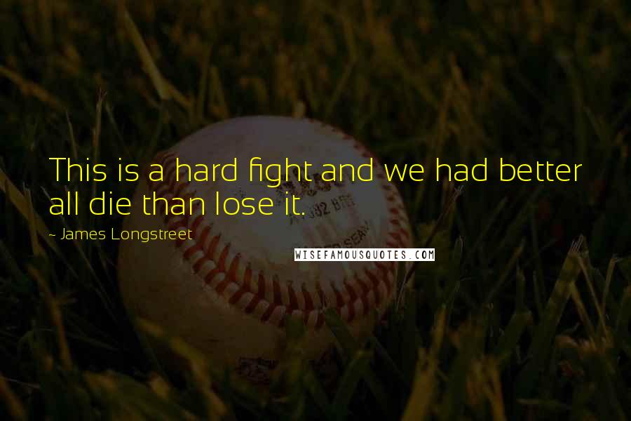 James Longstreet Quotes: This is a hard fight and we had better all die than lose it.