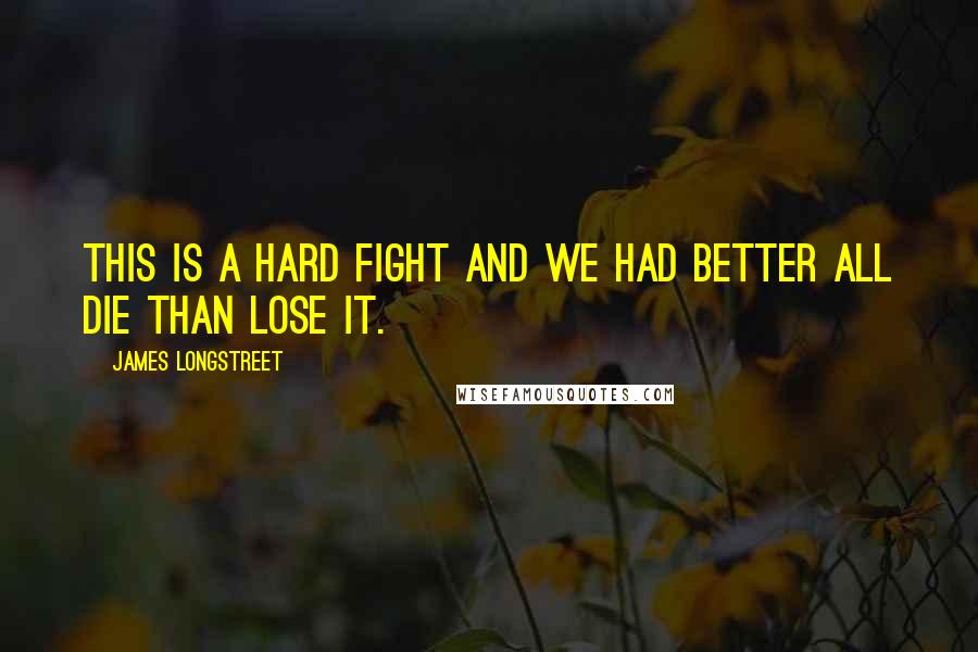 James Longstreet Quotes: This is a hard fight and we had better all die than lose it.
