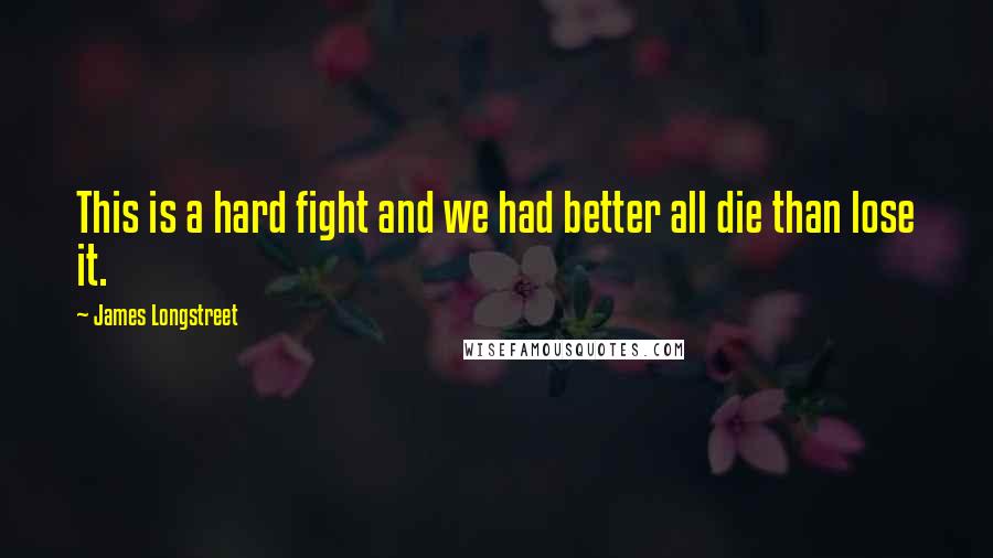 James Longstreet Quotes: This is a hard fight and we had better all die than lose it.