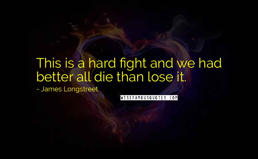 James Longstreet Quotes: This is a hard fight and we had better all die than lose it.