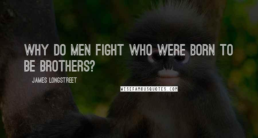 James Longstreet Quotes: Why do men fight who were born to be brothers?