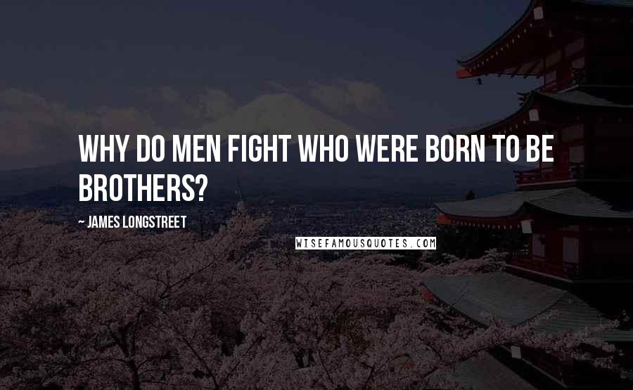 James Longstreet Quotes: Why do men fight who were born to be brothers?