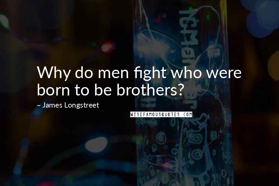 James Longstreet Quotes: Why do men fight who were born to be brothers?