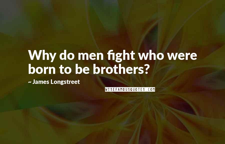 James Longstreet Quotes: Why do men fight who were born to be brothers?