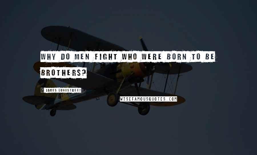 James Longstreet Quotes: Why do men fight who were born to be brothers?