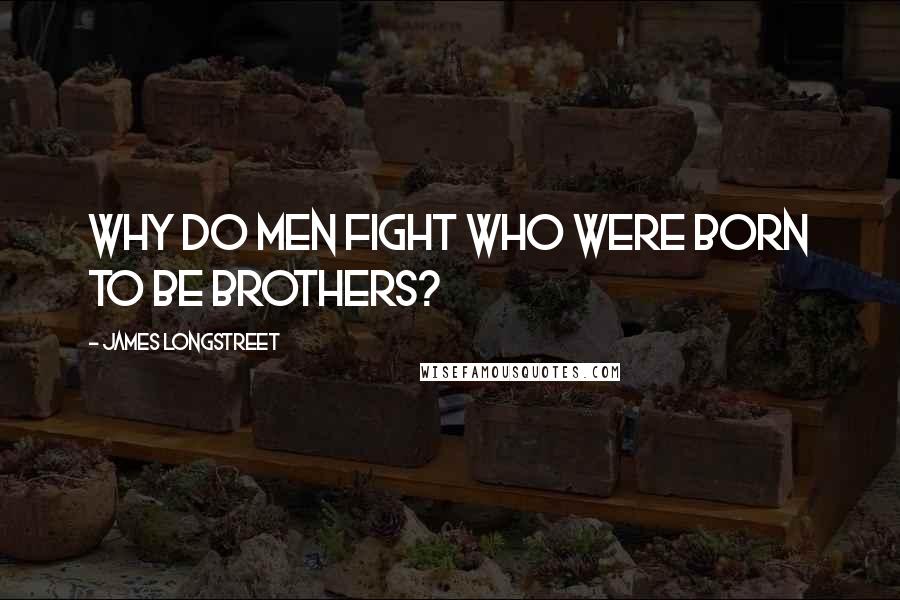 James Longstreet Quotes: Why do men fight who were born to be brothers?